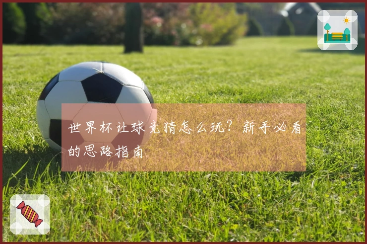 世界杯让球竞猜怎么玩？新手必看的思路指南