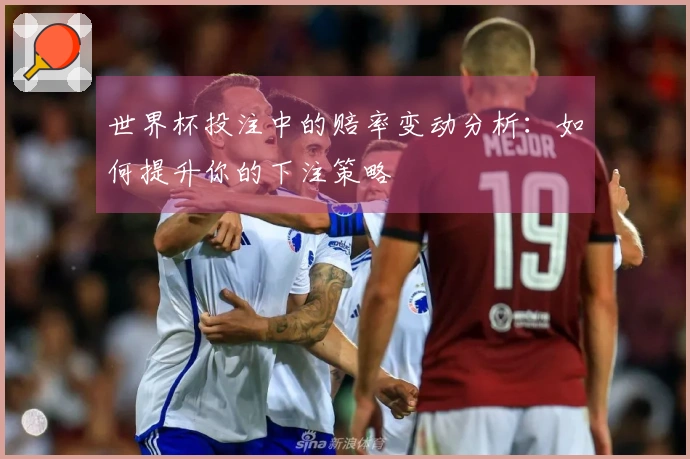 世界杯投注中的赔率变动分析：如何提升你的下注策略