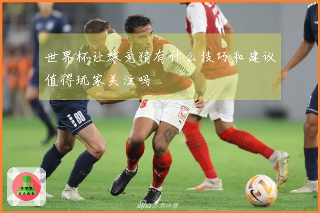 世界杯让球竞猜有什么技巧和建议值得玩家关注吗