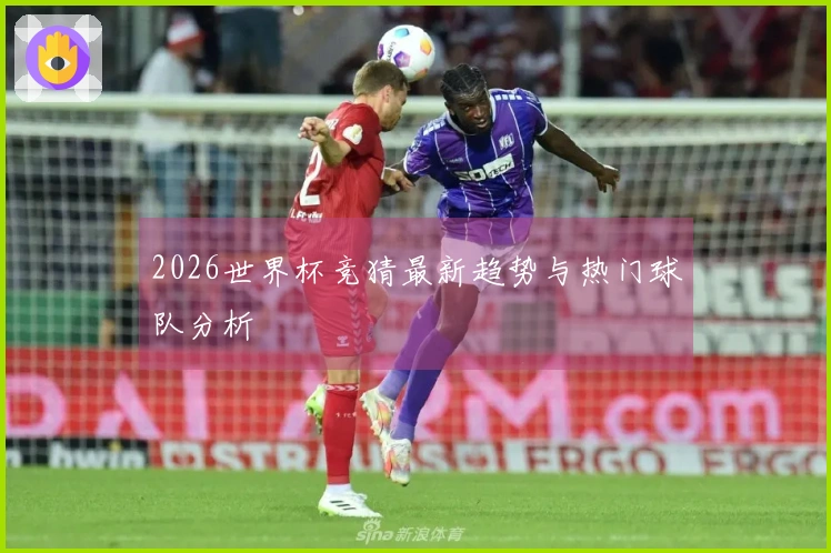 2026世界杯竞猜最新趋势与热门球队分析