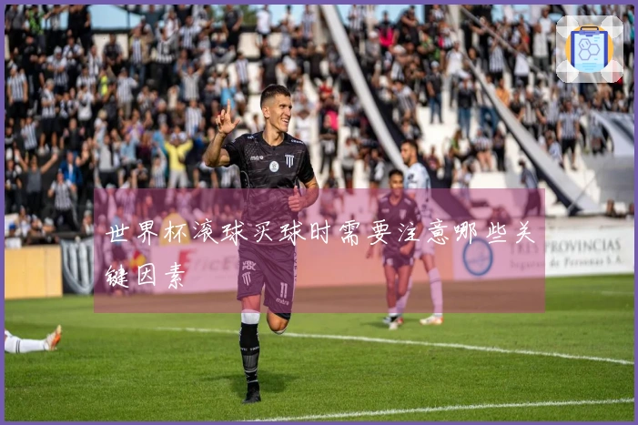 世界杯滚球买球时需要注意哪些关键因素