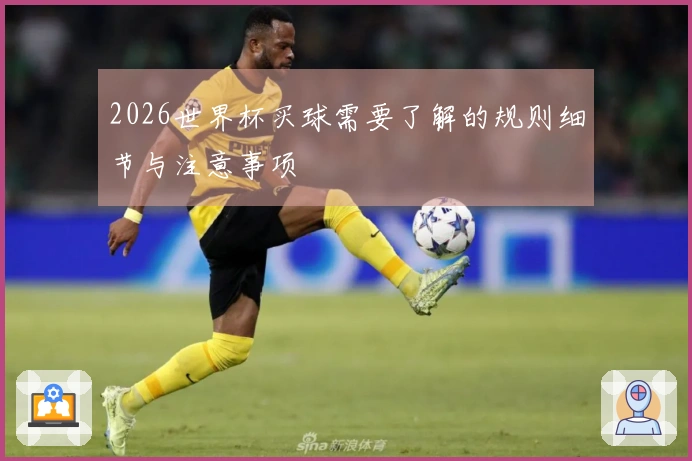 2026世界杯买球需要了解的规则细节与注意事项