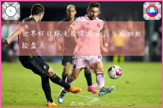 世界杯让球竞猜常见误区与成功经验盘点