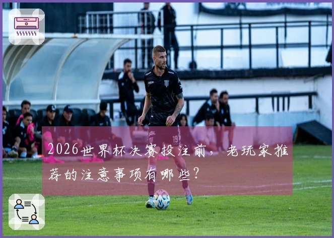 2026世界杯决赛投注前，老玩家推荐的注意事项有哪些？
