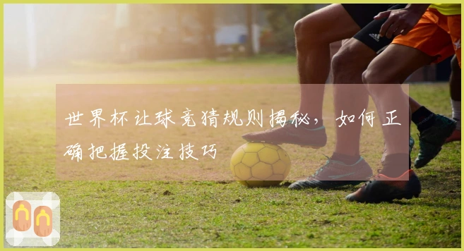 世界杯让球竞猜规则揭秘，如何正确把握投注技巧