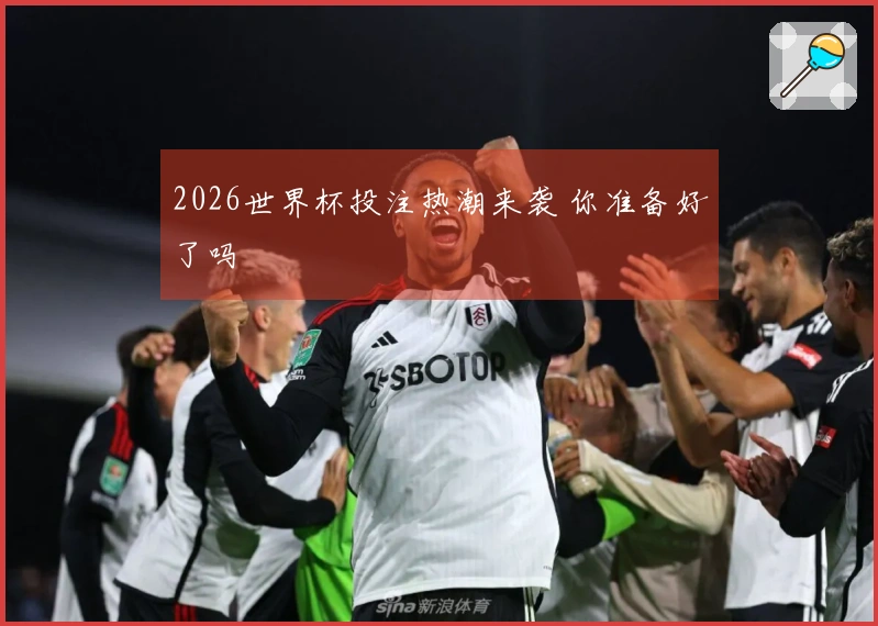 2026世界杯投注热潮来袭 你准备好了吗