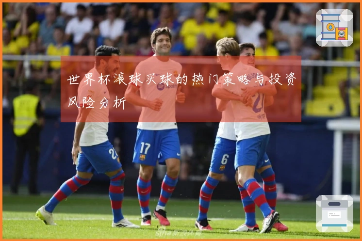 世界杯滚球买球的热门策略与投资风险分析