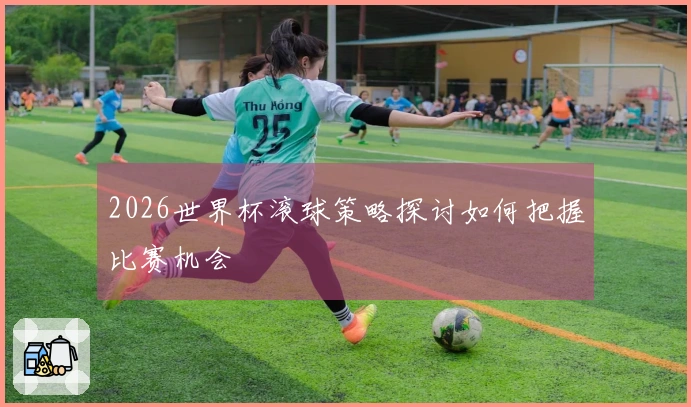 2026世界杯滚球策略探讨如何把握比赛机会