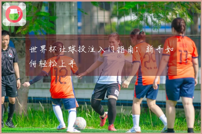 世界杯让球投注入门指南：新手如何轻松上手
