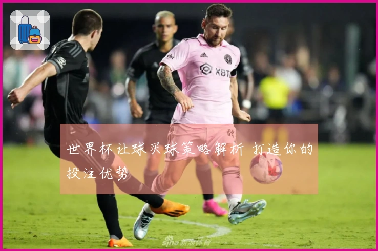 世界杯让球买球策略解析 打造你的投注优势