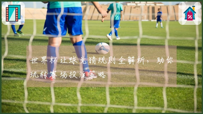 世界杯让球竞猜规则全解析，助你玩转赛场投注策略