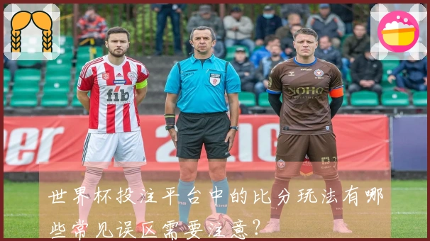 世界杯投注平台中的比分玩法有哪些常见误区需要注意？