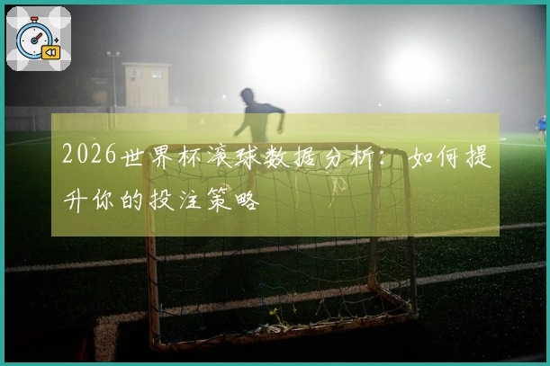 2026世界杯滚球数据分析：如何提升你的投注策略