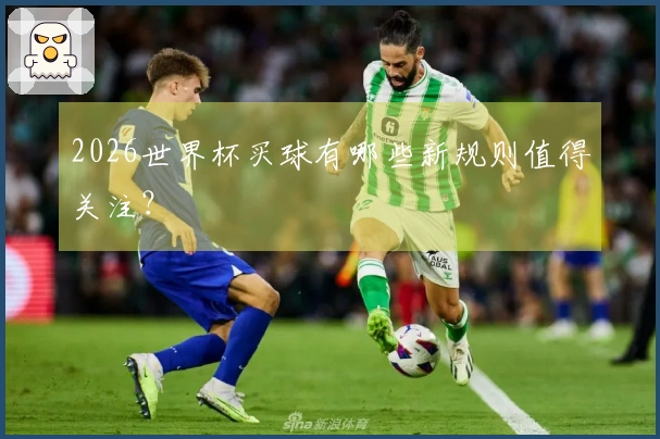 2026世界杯买球有哪些新规则值得关注？