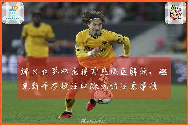 烽火世界杯竞猜常见误区解读，避免新手在投注时踩坑的注意事项